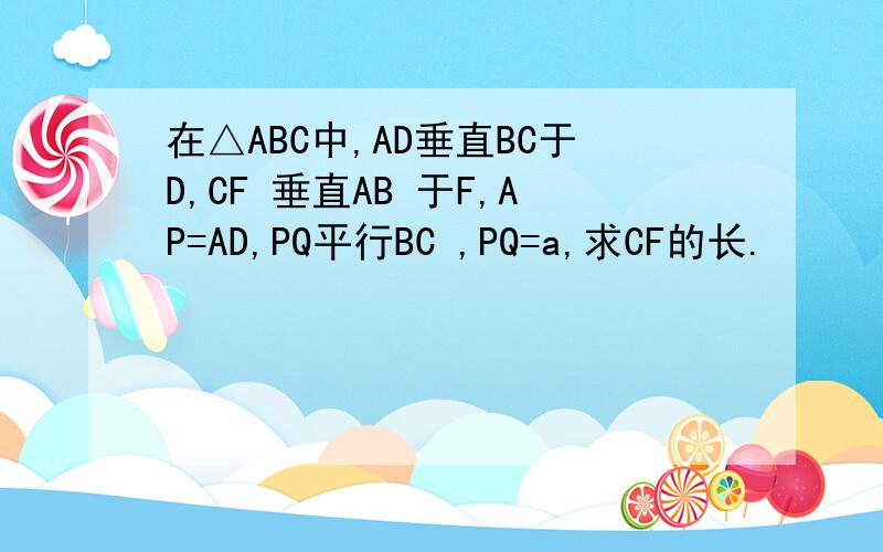 在△ABC中,AD垂直BC于D,CF 垂直AB 于F,AP=AD,PQ平行BC ,PQ=a,求CF的长.