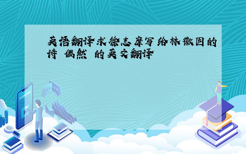英语翻译求徐志摩写给林徽因的诗 偶然 的英文翻译