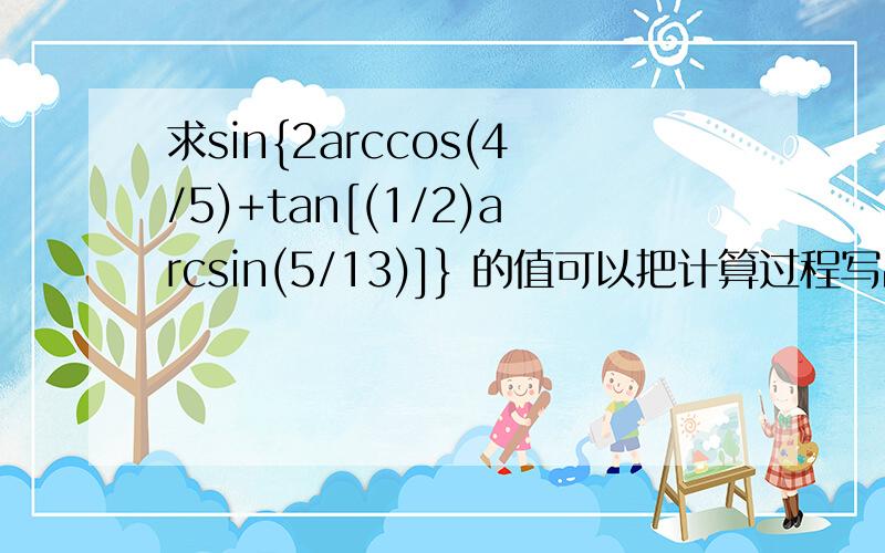 求sin{2arccos(4/5)+tan[(1/2)arcsin(5/13)]} 的值可以把计算过程写出来吗?