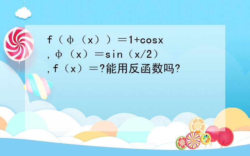 f（φ（x））＝1+cosx,φ（x）＝sin（x/2）,f（x）＝?能用反函数吗?