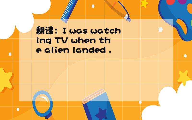 翻译：I was watching TV when the alien landed .