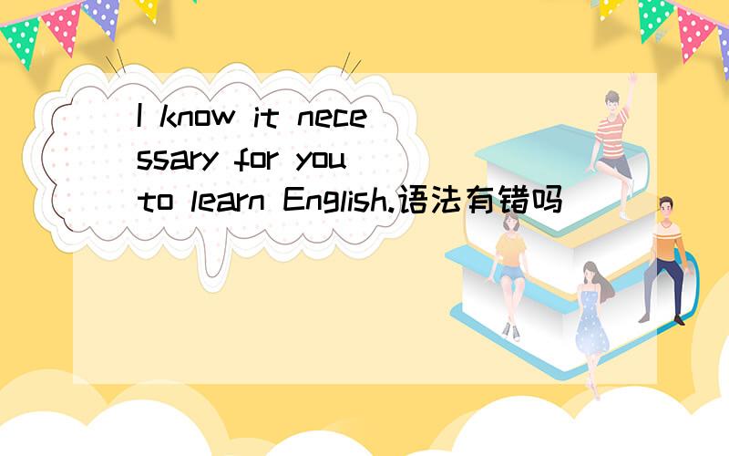 I know it necessary for you to learn English.语法有错吗