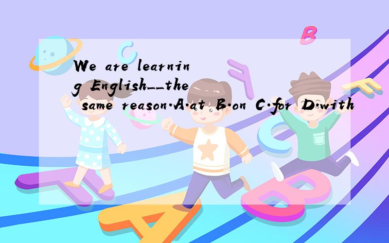 We are learning English__the same reason.A.at B.on C.for D.with