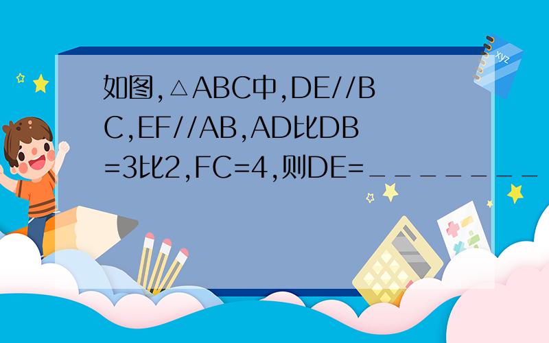 如图,△ABC中,DE//BC,EF//AB,AD比DB=3比2,FC=4,则DE=_______
