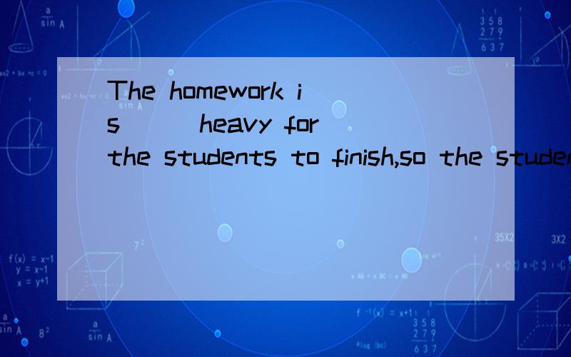The homework is___heavy for the students to finish,so the students are to complain___it.A.much too;for B.too much;of C.much too;about D.too much;to选哪一个啊