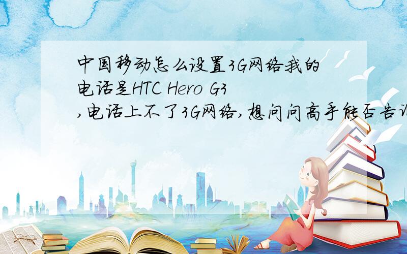 中国移动怎么设置3G网络我的电话是HTC Hero G3,电话上不了3G网络,想问问高手能否告诉怎么我一下!