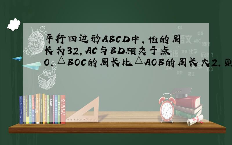 平行四边形ABCD中,他的周长为32,AC与BD相交于点O,△BOC的周长比△AOB的周长大2,则AB= ,BC=