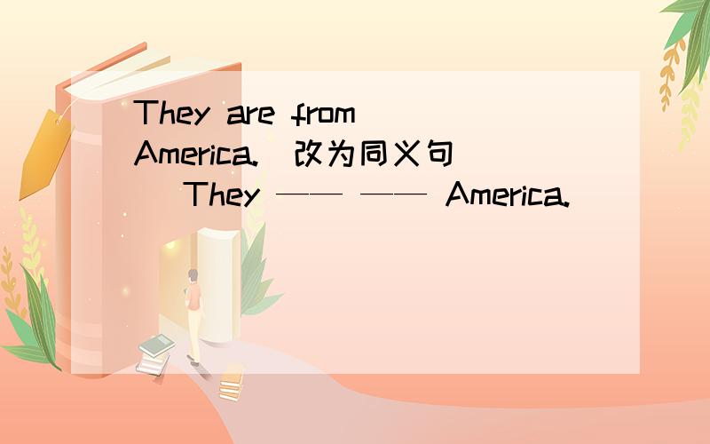 They are from America.(改为同义句) They —— —— America.