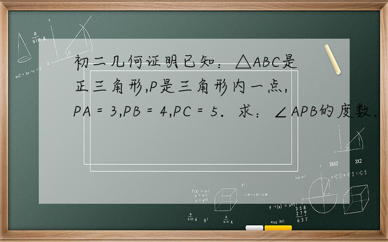 初二几何证明已知：△ABC是正三角形,P是三角形内一点,PA＝3,PB＝4,PC＝5．求：∠APB的度数．（初二）