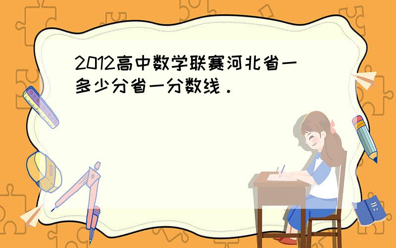 2012高中数学联赛河北省一多少分省一分数线。