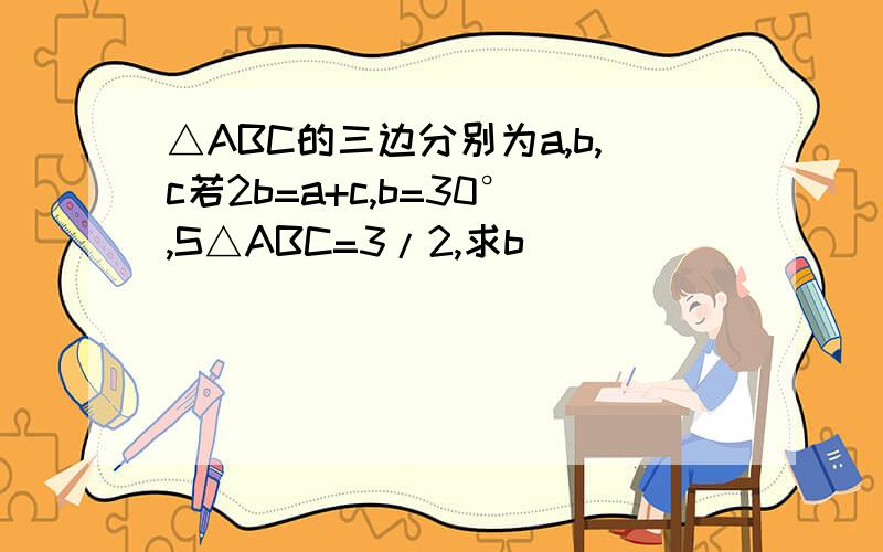 △ABC的三边分别为a,b,c若2b=a+c,b=30°,S△ABC=3/2,求b