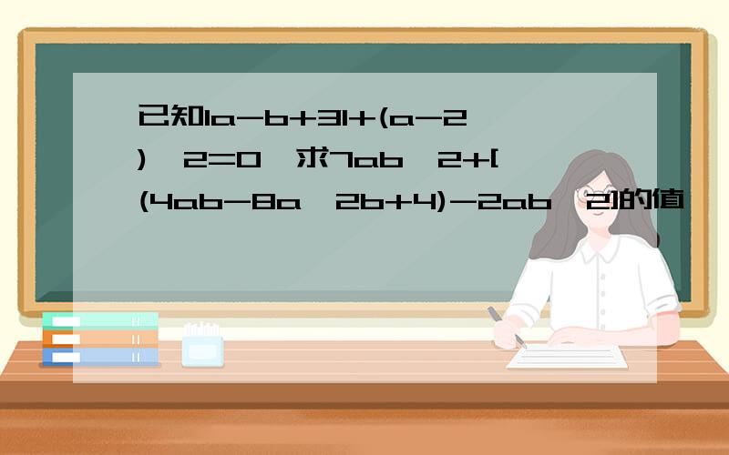 已知Ia-b+3I+(a-2)^2=0,求7ab^2+[(4ab-8a^2b+4)-2ab^2]的值