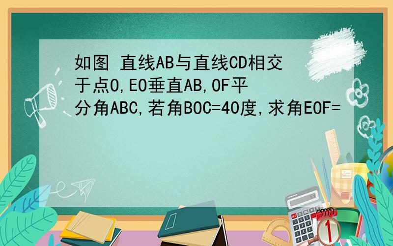 如图 直线AB与直线CD相交于点O,EO垂直AB,OF平分角ABC,若角BOC=40度,求角EOF=