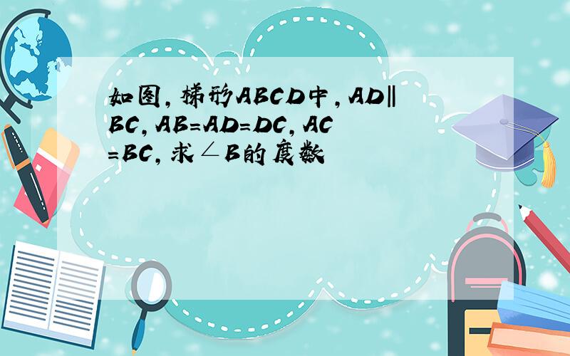 如图,梯形ABCD中,AD‖BC,AB＝AD＝DC,AC＝BC,求∠B的度数