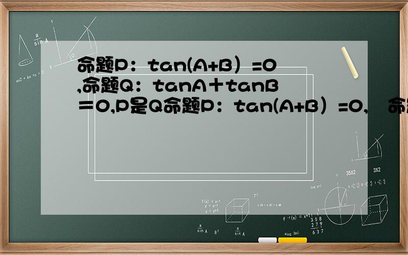 命题P：tan(A+B）=0,命题Q：tanA＋tanB＝0,P是Q命题P：tan(A+B）=0,　命题Q：tanA＋tanB＝0,P是Q的（　　　）条件A　充要　　B　充分不必要　　C　必要不充分　D　不充分且不必要