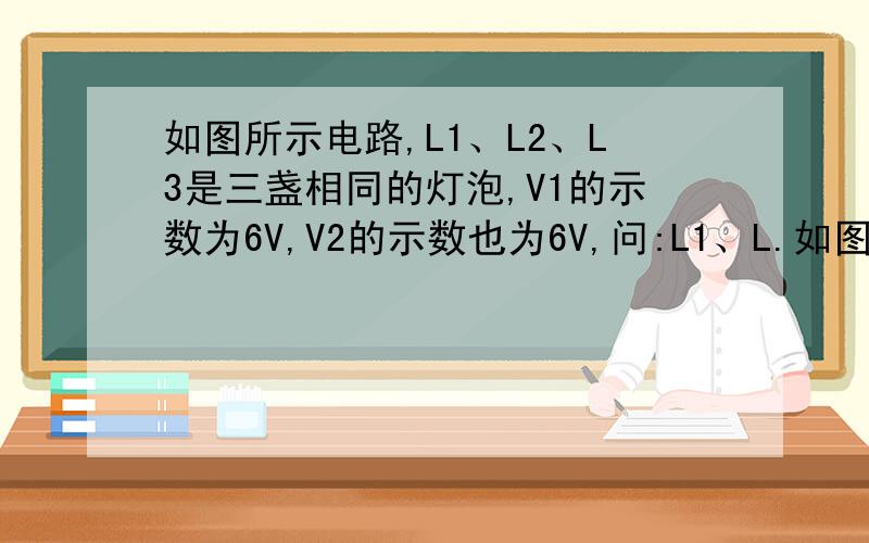 如图所示电路,L1、L2、L3是三盏相同的灯泡,V1的示数为6V,V2的示数也为6V,问:L1、L.如图所示电路,L1、L2、L3是三盏相同的灯泡,V1的示数为6V,V2的示数也为6V,问①:L1、L2、L3的连接方式是怎样的?②：