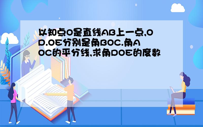 以知点O是直线AB上一点,OD.OE分别是角BOC.角AOC的平分线,求角DOE的度数