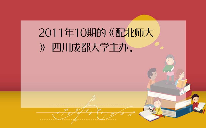 2011年10期的《配北师大》 四川成都大学主办。