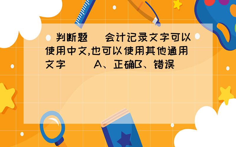 [判断题] 会计记录文字可以使用中文,也可以使用其他通用文字( )A、正确B、错误