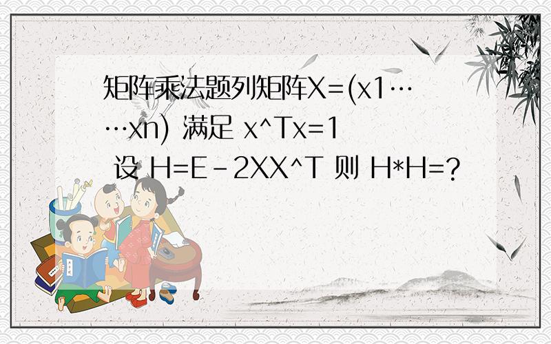 矩阵乘法题列矩阵X=(x1……xn) 满足 x^Tx=1 设 H=E-2XX^T 则 H*H=?