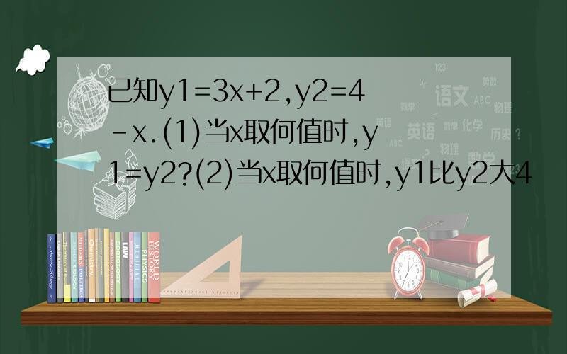 已知y1=3x+2,y2=4-x.(1)当x取何值时,y1=y2?(2)当x取何值时,y1比y2大4