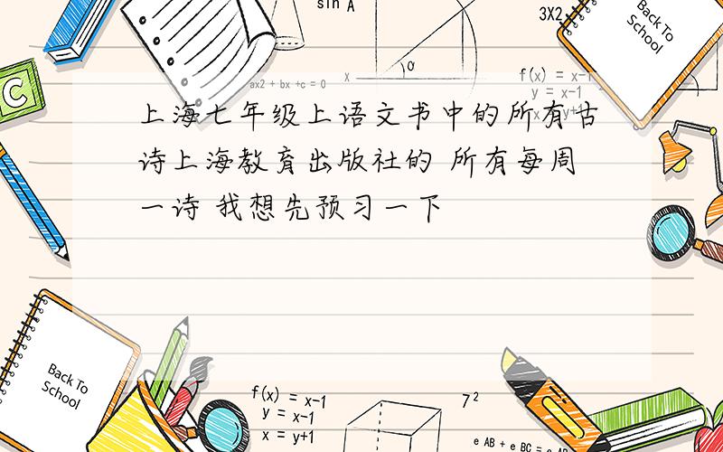 上海七年级上语文书中的所有古诗上海教育出版社的 所有每周一诗 我想先预习一下