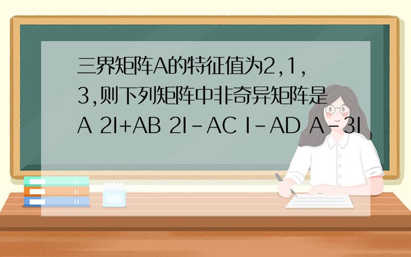 三界矩阵A的特征值为2,1,3,则下列矩阵中非奇异矩阵是A 2I+AB 2I-AC I-AD A-3I