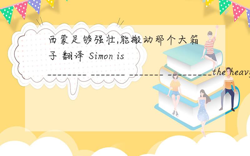 西蒙足够强壮,能搬动那个大箱子 翻译 Simon is ________ _______ _______ _________the heavy box.