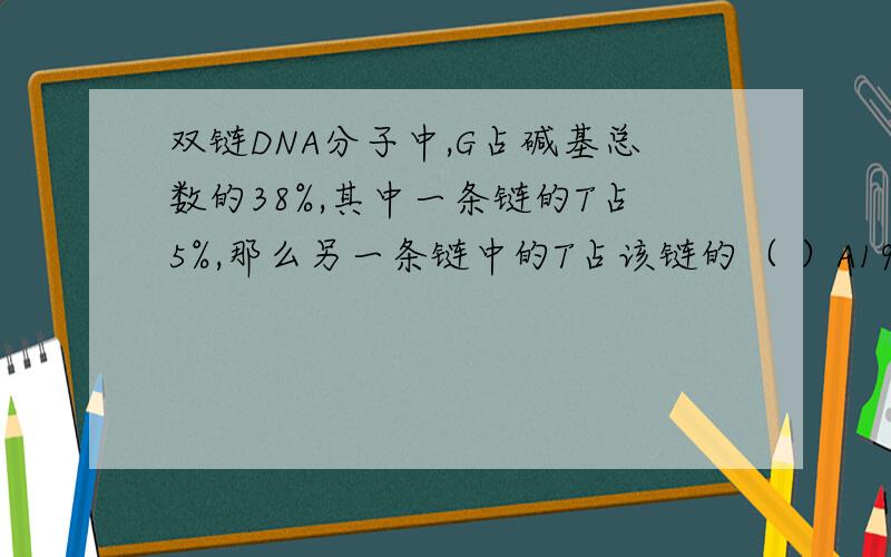 双链DNA分子中,G占碱基总数的38%,其中一条链的T占5%,那么另一条链中的T占该链的（ ）A19%B38%C5%D76%麻烦给个详细说明,
