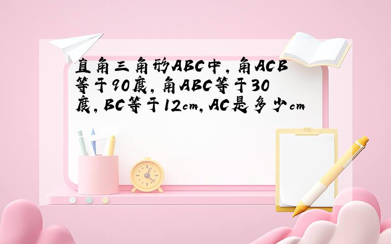 直角三角形ABC中,角ACB等于90度,角ABC等于30度,BC等于12cm,AC是多少cm