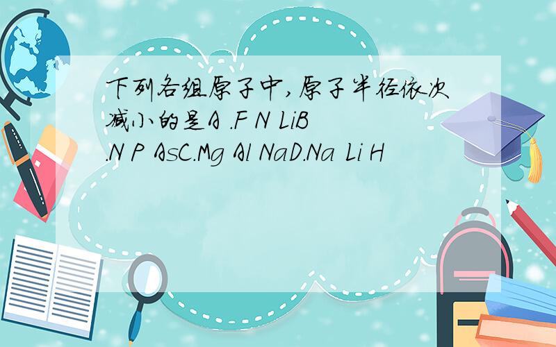 下列各组原子中,原子半径依次减小的是A .F N LiB.N P AsC.Mg Al NaD.Na Li H