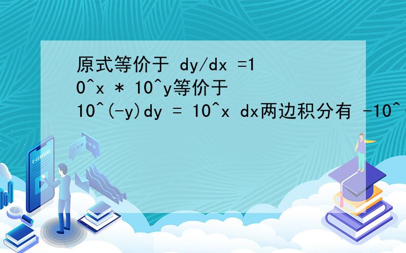 原式等价于 dy/dx =10^x * 10^y等价于 10^(-y)dy = 10^x dx两边积分有 -10^(-y) / ln10 = 10^x / ln10 +C1两边乘ln10有,得到-10^(-y) =10^x +-ln10 * C1得到通解10^x+1/10^y +C=0问题第三行为什么左边多出一个负号?