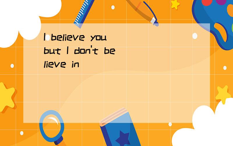 I believe you but I don't believe in