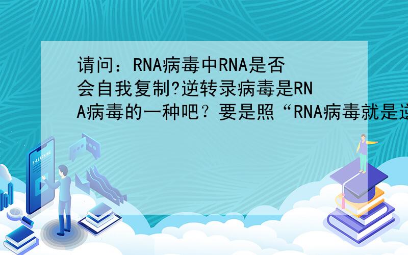 请问：RNA病毒中RNA是否会自我复制?逆转录病毒是RNA病毒的一种吧？要是照“RNA病毒就是逆转录病毒，通过RNA逆转录成DNA，然后通过DNA表达成蛋白质，构成自己的外壳，然后又把DNA转录成RNA，