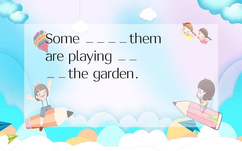 Some ____them are playing ____the garden.