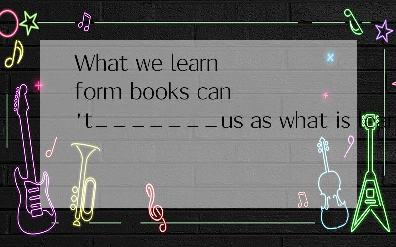 What we learn form books can't_______us as what is learned through practice.A.have some deep effect onB.give the same deep effect onC.have the same deep effect onD.have the same deep effect for
