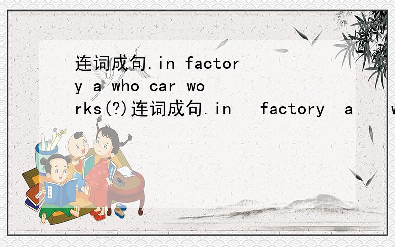 连词成句.in factory a who car works(?)连词成句.in   factory  a    who   car   works(?)           takes    school    me   he   to     (.)