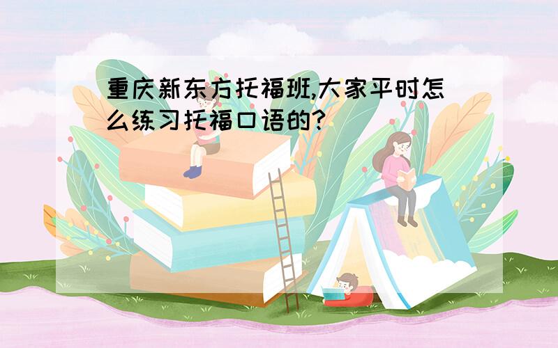 重庆新东方托福班,大家平时怎么练习托福口语的?