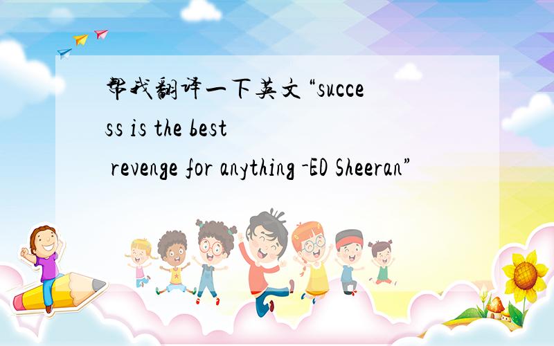 帮我翻译一下英文“success is the best revenge for anything -ED Sheeran”