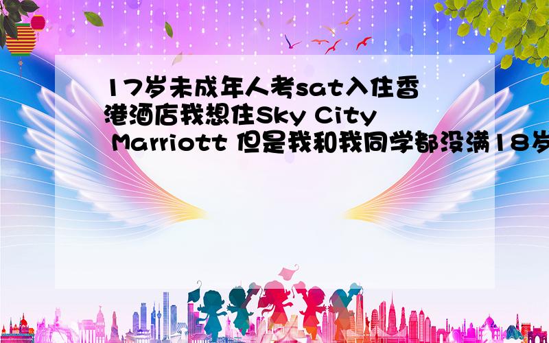 17岁未成年人考sat入住香港酒店我想住Sky City Marriott 但是我和我同学都没满18岁啊,请问有什么办法可以入住吗