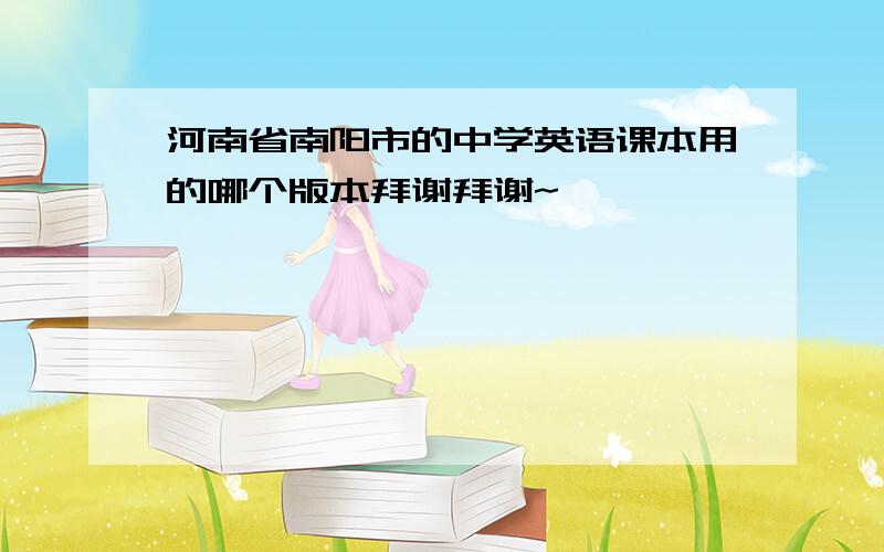 河南省南阳市的中学英语课本用的哪个版本拜谢拜谢~