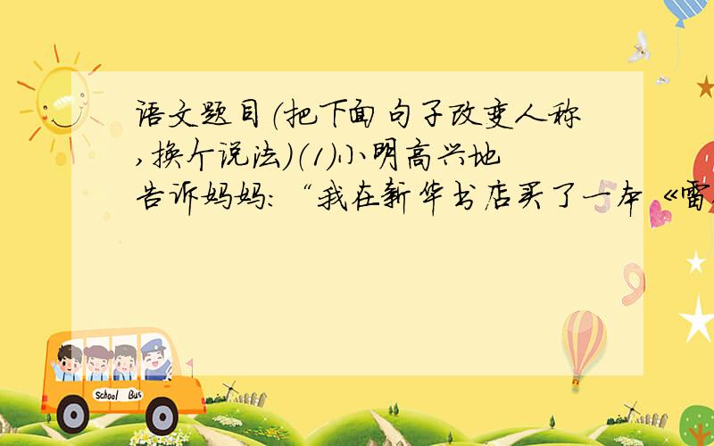 语文题目（把下面句子改变人称,换个说法）（1）小明高兴地告诉妈妈：“我在新华书店买了一本《雷锋日记》.”（2）一位台湾同胞说,他是中国人,他爱中国.