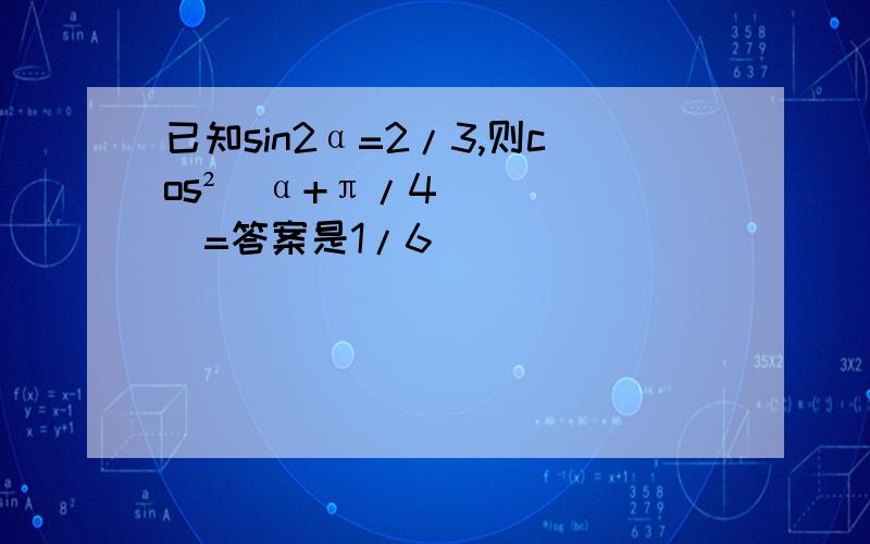 已知sin2α=2/3,则cos²（α+π/4）=答案是1/6
