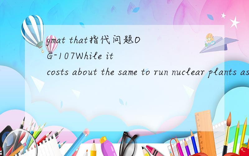 gmat that指代问题OG-107While it costs about the same to run nuclear plants as other types of power plants,it is the fixed costs that stem from building nuclear plants that makes it more expensive for them to generate electricity.(A) While it cost