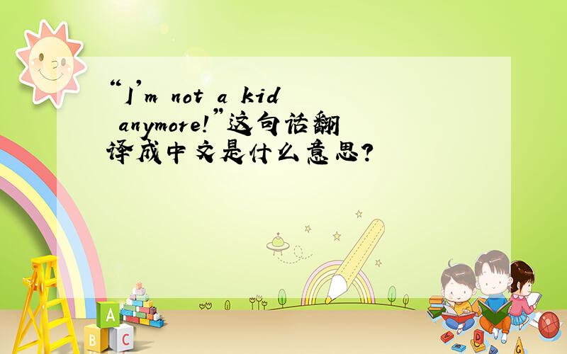 “I'm not a kid anymore!”这句话翻译成中文是什么意思?
