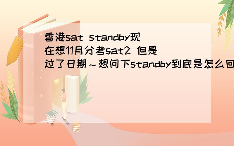 香港sat standby现在想11月分考sat2 但是过了日期～想问下standby到底是怎么回事.是不是每个考场都有standby的?还有～关于转考到底是怎么样的呢?那个空位大概考场会有多少呢?是不是如果有人报