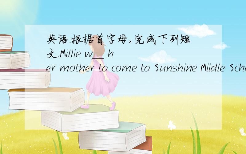 英语.根据首字母,完成下列短文.Millie w__ her mother to come to Sunshine Miidle School on i___Open Day.She tells her mother the Open Day's d___ is on 9 October and the things her mother will do.First ,her mother will take part in the p__ m