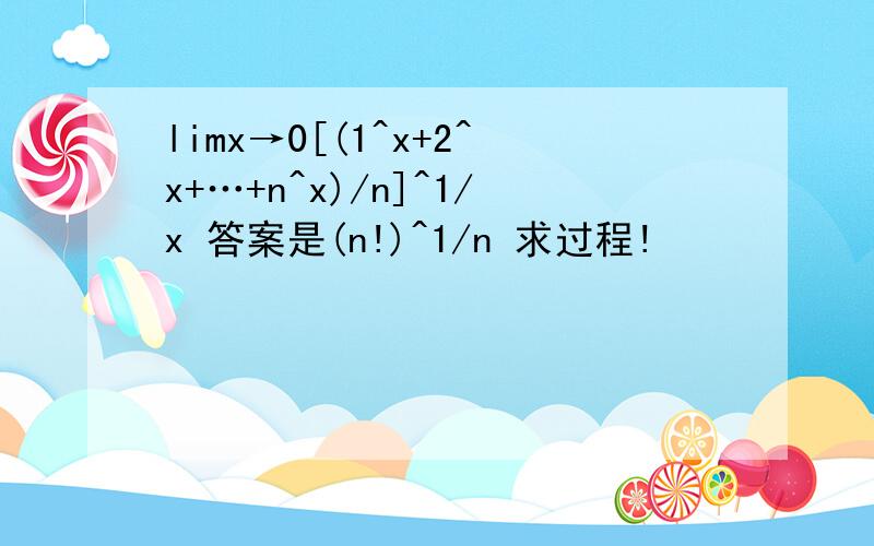 limx→0[(1^x+2^x+…+n^x)/n]^1/x 答案是(n!)^1/n 求过程!