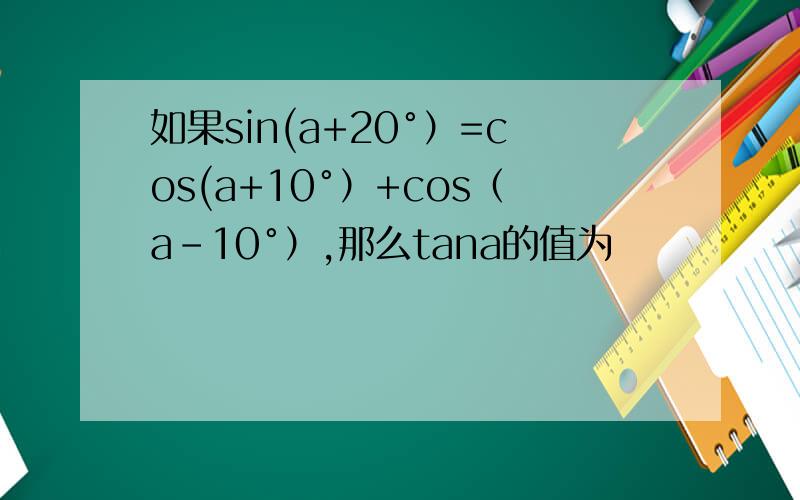 如果sin(a+20°）=cos(a+10°）+cos（a-10°）,那么tana的值为