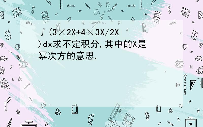 ∫(3×2X+4×3X/2X)dx求不定积分,其中的X是幂次方的意思.